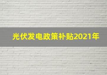 光伏发电政策补贴2021年