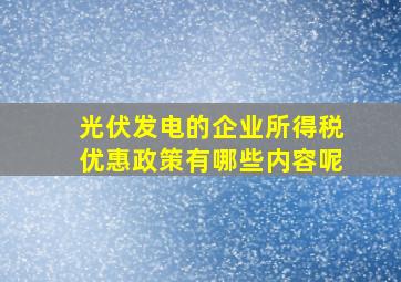 光伏发电的企业所得税优惠政策有哪些内容呢