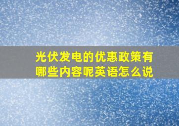 光伏发电的优惠政策有哪些内容呢英语怎么说