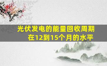 光伏发电的能量回收周期在12到15个月的水平