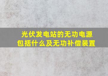 光伏发电站的无功电源包括什么及无功补偿装置