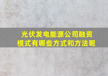 光伏发电能源公司融资模式有哪些方式和方法呢