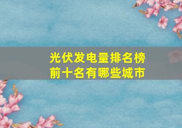 光伏发电量排名榜前十名有哪些城市