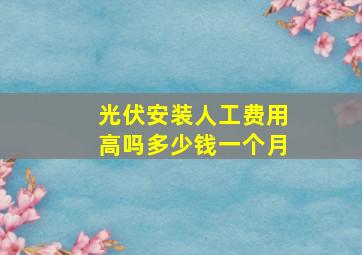 光伏安装人工费用高吗多少钱一个月