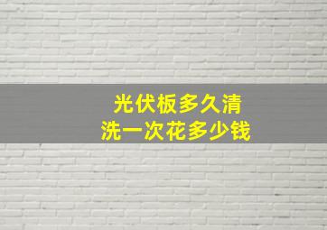 光伏板多久清洗一次花多少钱