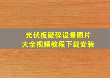 光伏板破碎设备图片大全视频教程下载安装