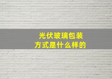 光伏玻璃包装方式是什么样的