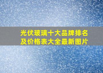 光伏玻璃十大品牌排名及价格表大全最新图片