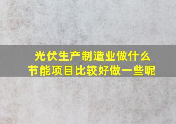 光伏生产制造业做什么节能项目比较好做一些呢