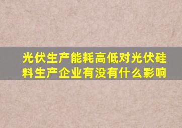 光伏生产能耗高低对光伏硅料生产企业有没有什么影响