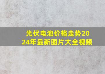 光伏电池价格走势2024年最新图片大全视频