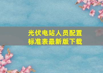 光伏电站人员配置标准表最新版下载