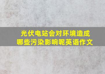 光伏电站会对环境造成哪些污染影响呢英语作文