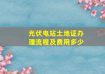 光伏电站土地证办理流程及费用多少