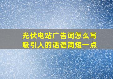 光伏电站广告词怎么写吸引人的话语简短一点