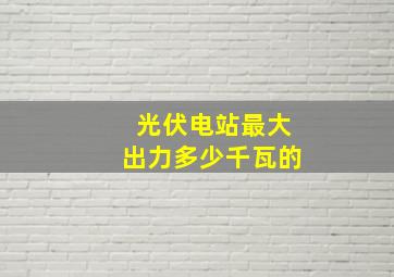 光伏电站最大出力多少千瓦的