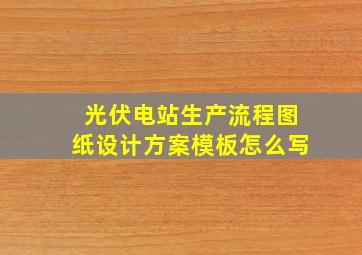 光伏电站生产流程图纸设计方案模板怎么写