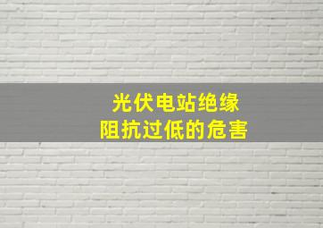 光伏电站绝缘阻抗过低的危害