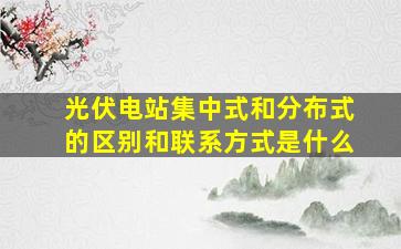 光伏电站集中式和分布式的区别和联系方式是什么