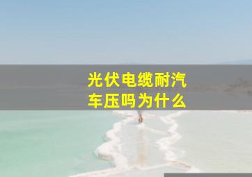 光伏电缆耐汽车压吗为什么