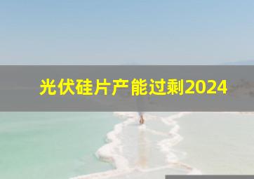 光伏硅片产能过剩2024