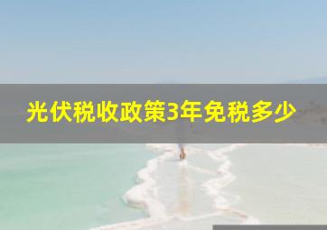 光伏税收政策3年免税多少