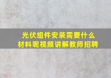 光伏组件安装需要什么材料呢视频讲解教师招聘