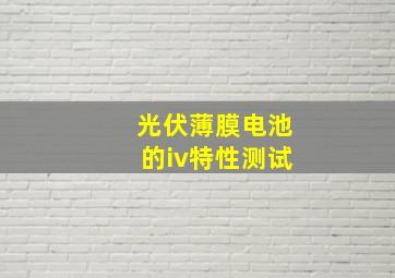 光伏薄膜电池的iv特性测试