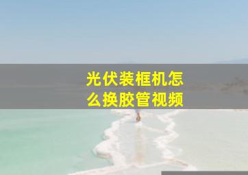 光伏装框机怎么换胶管视频