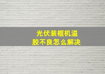 光伏装框机溢胶不良怎么解决