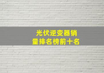 光伏逆变器销量排名榜前十名