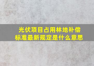 光伏项目占用林地补偿标准最新规定是什么意思