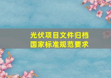 光伏项目文件归档国家标准规范要求