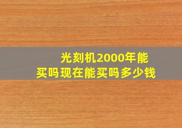 光刻机2000年能买吗现在能买吗多少钱