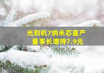 光刻机7纳米芯量产董事长增持7.9元