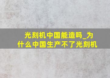 光刻机中国能造吗_为什么中国生产不了光刻机