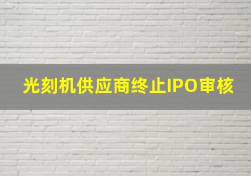 光刻机供应商终止IPO审核