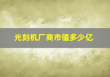 光刻机厂商市值多少亿