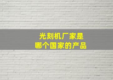 光刻机厂家是哪个国家的产品