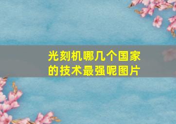 光刻机哪几个国家的技术最强呢图片