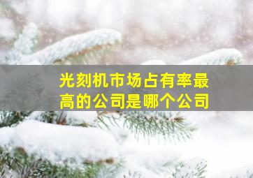 光刻机市场占有率最高的公司是哪个公司