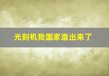 光刻机我国家造出来了