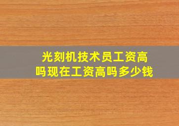 光刻机技术员工资高吗现在工资高吗多少钱