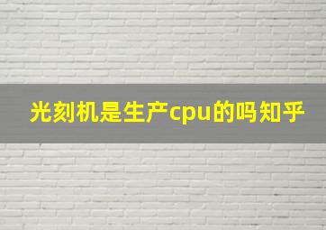 光刻机是生产cpu的吗知乎