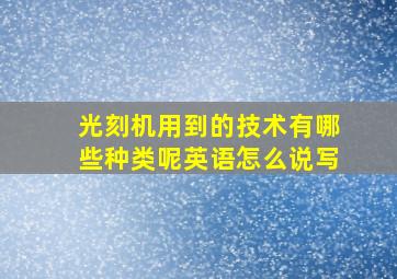 光刻机用到的技术有哪些种类呢英语怎么说写