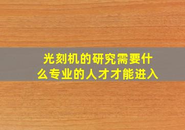 光刻机的研究需要什么专业的人才才能进入