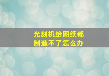 光刻机给图纸都制造不了怎么办