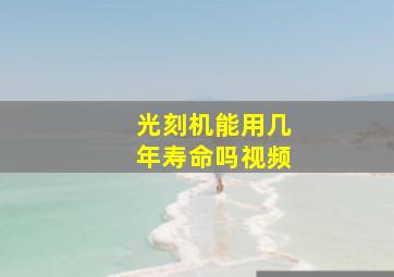 光刻机能用几年寿命吗视频