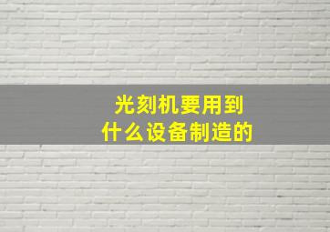 光刻机要用到什么设备制造的