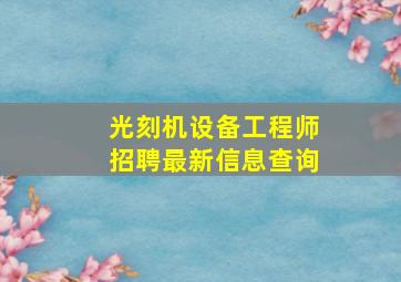 光刻机设备工程师招聘最新信息查询